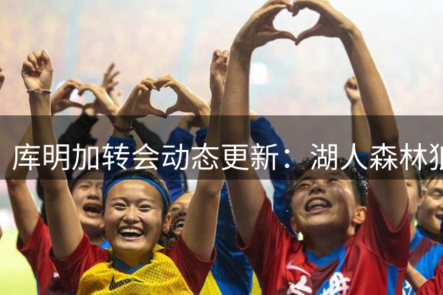库明加转会动态更新：湖人森林狼成最后竞争者 交易接近达成