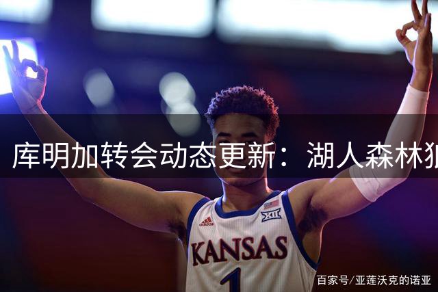 库明加转会动态更新：湖人森林狼成最后竞争者 交易接近达成