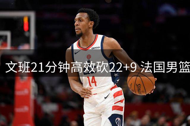 文班21分钟高效砍22+9 法国男篮轻取东契奇缺阵斯洛文尼亚