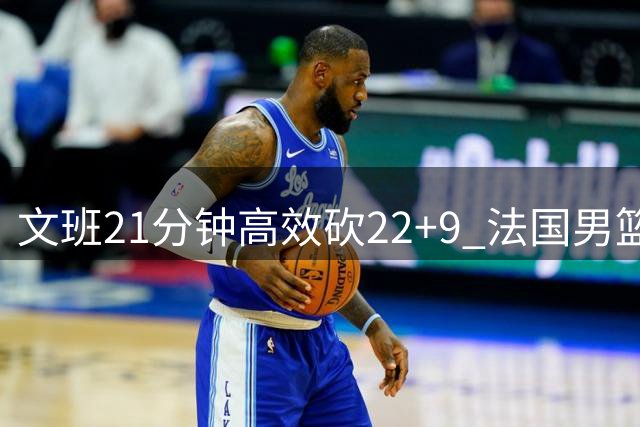 文班21分钟高效砍22+9 法国男篮轻取东契奇缺阵斯洛文尼亚